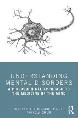 Understanding Mental Disorders: A Philosophical Approach to the Medicine of the Mind by Holly Onclin, Christopher Mole, Daniel LaFleur