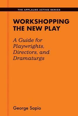 Workshopping the New Play: A Guide for Playwrights Directors and Dramaturgs by George Sapio
