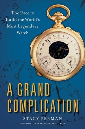 A Grand Complication: The Race to Build the World's Most Legendary Watch by Stacy Perman