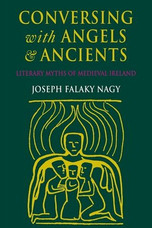 Conversing with Angels and Ancients: Literary Myths of Medieval Ireland by Joseph Falaky Nagy