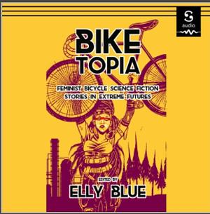 Biketopia: Feminist Bicycle Science Fiction Stories in Extreme Futures by Elly Blue