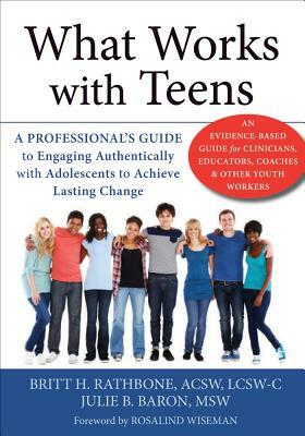 What Works with Teens: A Professional's Guide to Engaging Authentically with Adolescents to Achieve Lasting Change by Britt H. Rathbone, Julie B. Baron
