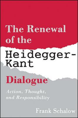 The Renewal of the Heidegger Kant Dialogue: Action, Thought, and Responsibility by Frank Schalow