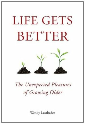 Life Gets Better: The Unexpected Pleasures of Growing Older by Wendy Lustbader