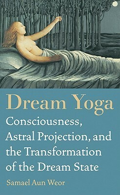 Dream Yoga: Consciousness, Astral Projection, and the Transformation of the Dream State by Samael Aun Weor