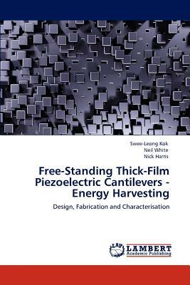 Free-Standing Thick-Film Piezoelectric Cantilevers -Energy Harvesting by Swee-Leong Kok, Neil M. White, Nick Harris