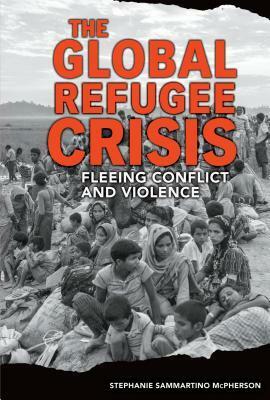 The Global Refugee Crisis: Fleeing Conflict and Violence by Stephanie Sammartino McPherson