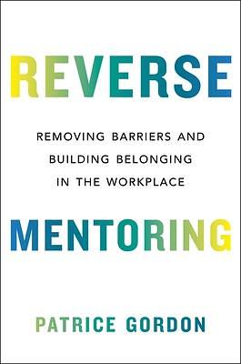 Reverse Mentoring: Removing Barriers and Building Belonging in the Workplace by Patrice Gordon