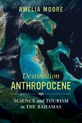 Destination Anthropocene, Volume 7: Science and Tourism in the Bahamas by Amelia Moore