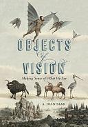 Objects of Vision: Making Sense of what We See by A. Joan Saab