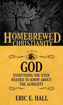 The Homebrewed Christianity Guide to God: Everything You Ever Wanted To Know about the Almighty by Eric E. Hall