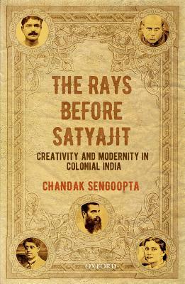 The Rays Before Satyajit: Creativity and Modernity in Colonial India by Chandak Sengoopta