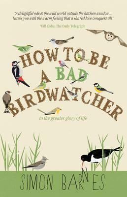 How to Be a Bad Birdwatcher: To the Greater Glory of Life by Simon Barnes