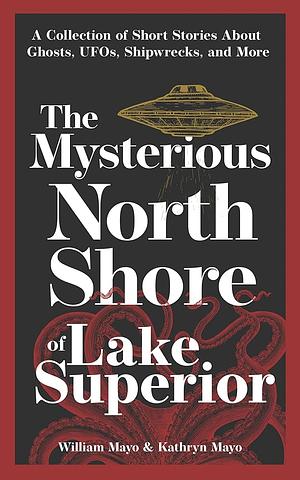 The Mysterious North Shore of Lake Superior: A Collection of Short Stories about Ghosts, UFOs, Shipwrecks, and More by William Mayo, Kate Barthel