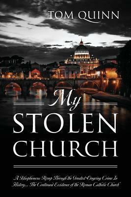 My Stolen Church: A Blasphemous Romp Through The Greatest Ongoing Crime In History... The Continued Existence Of The Roman Catholic Chur by Tom Quinn