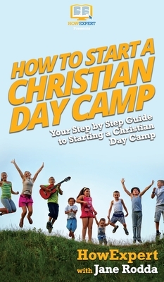 How to Start a Christian Day Camp: Your Step By Step Guide to Starting a Christian Day Camp by Jane Rodda, Howexpert