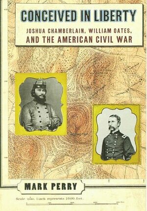 Conceived in Liberty: Joshua Chamberlain, William Oates & the American Civil War by Mark Perry