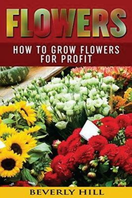 Flowers: How to Grow Flowers for Profit by Beverly Hill