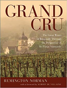 Grand Cru: The Great Wines of Burgundy Through the Perspective of Its Finest Vineyards by Remington Norman