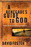 A Renegade's Guide to God: Finding Life Outside Conventional Christianity by David Foster