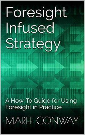 Foresight Infused Strategy: A How-To Guide for Using Foresight in Practice by Maree Conway