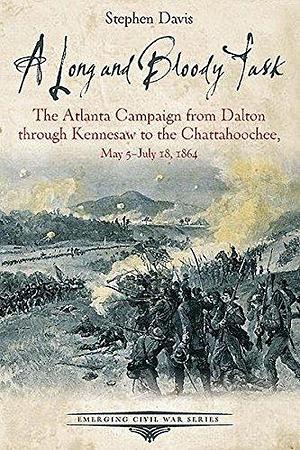 A Long and Bloody Task: The Atlanta Campaign from Dalton through Kennesaw to the Chattahoochee, May 5–July 18, 1864 by Stephen Davis, Stephen Davis