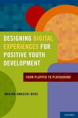 Designing Digital Experiences for Positive Youth Development: From Playpen to Playground by Marina Umaschi Bers