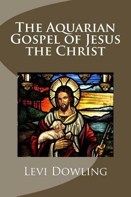 The Aquarian Gospel of Jesus the Christ by Levi H. Dowling