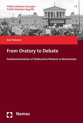 From Oratory to Debate: Parliamentarisation of Deliberative Rhetoric in Westminster by Kari Palonen