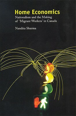 Home Economics: Nationalism and the Making of 'migrant Workers' in Canada by Nandita Sharma