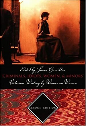 Criminals, Idiots, Women, & Minors: Victorian Writing by Women on Women by Susan Hamilton