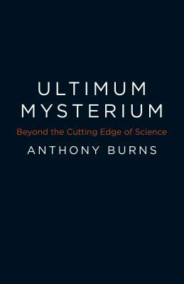 Ultimum Mysterium: Beyond the Cutting Edge of Science by Anthony Burns
