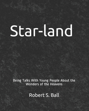 Star-land: Being Talks With Young People About the Wonders of the Heavens by Robert S. Ball