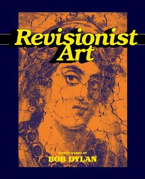 Revisionist Art: Thirty Works by Bob Dylan by Lucy Sante, B. Clavery