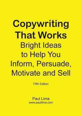 Copywriting That Works: Bright Ideas to Help You Inform, Persuade, Motivate and Sell! by Paul Lima