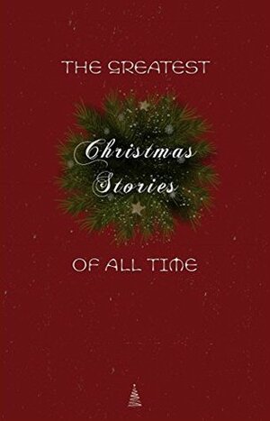 The Greatest Christmas Stories of All Time: Timeless Classics That Celebrate the Season by Henry Van Dyke, L.M. Montgomery, E.T.A. Hoffmann, Selma Lagerlöf, O. Henry, Jacob Grimm, Oscar Wilde, Charles Dickens, L. Frank Baum, Willa Cather, Louisa May Alcott, Mark Twain, Hans Christian Andersen, Beatrix Potter, Saki, Fyodor Dostoevsky, Anton Chekhov, Leo Tolstoy, Wilhelm Grimm