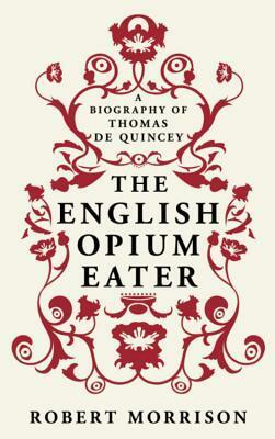 The English Opium Eater: A Biography Of Thomas De Quincey by Robert Morrison