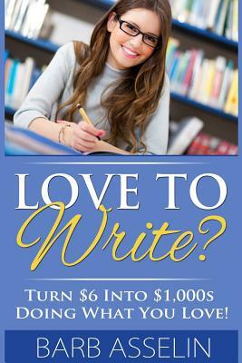 Love to Write?: Turn $6 Into $1000s Doing What You Love! by Barb Asselin