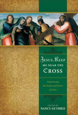 Jesus, Keep Me Near the Cross: Experiencing the Passion and Power of Easter by Nancy Guthrie