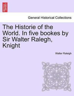 The Historie of the World. in Five Bookes by Sir Walter Ralegh, Knight by Walter Raleigh