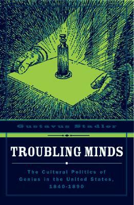 Troubling Minds: The Cultural Politics of Genius in the United States, 1840-1890 by Gustavus Stadler