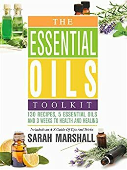 The Essential Oils Toolkit: 130 Recipes, 5 Essential Oils And 3 Weeks To Health And Healing by Sarah Marshall