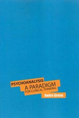 Psychoanalysis: A Paradigm for Clinical Thinking by Andre Green