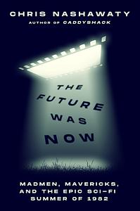 The Future Was Now: Madmen, Mavericks, and the Epic Sci-Fi Summer of 1982 by Chris Nashawaty