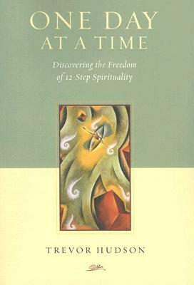 One Day at a Time: Discovering the Freedom of 12-Step Spirituality by Trevor Hudson