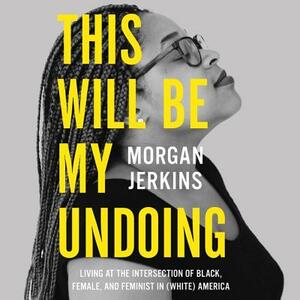 This Will Be My Undoing: Living at the Intersection of Black, Female, and Feminist in (White) America by Morgan Jerkins