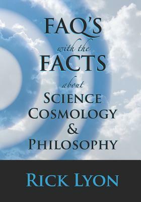 FAQ's With The FACTS About Science, Cosmology, and Philosophy by Rick Lyon