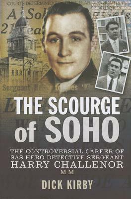 The Scourge of Soho: The Controversial Career of SAS Hero Detective Sergeant Harry Challenor MM by Dick Kirby