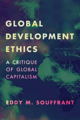 Global Development Ethics: A Critique of Global Capitalism by Eddy M. Souffrant