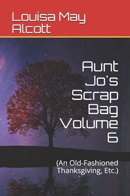 Aunt Jo's Scrap Bag Volume 6: (An Old-Fashioned Thanksgiving, Etc.) by Louisa May Alcott